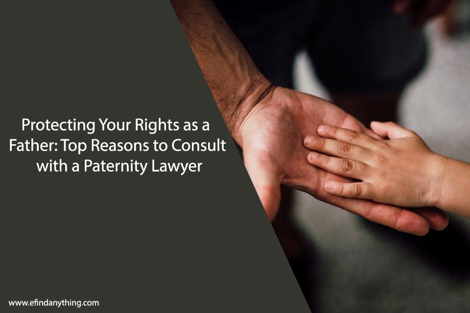 Protecting Your Rights as a Father: Top Reasons to Consult with a Paternity Lawyer