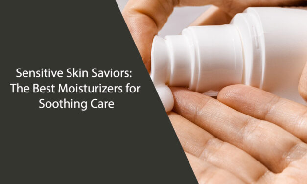 Sensitive Skin Saviors: The Best Moisturizers for Soothing Care